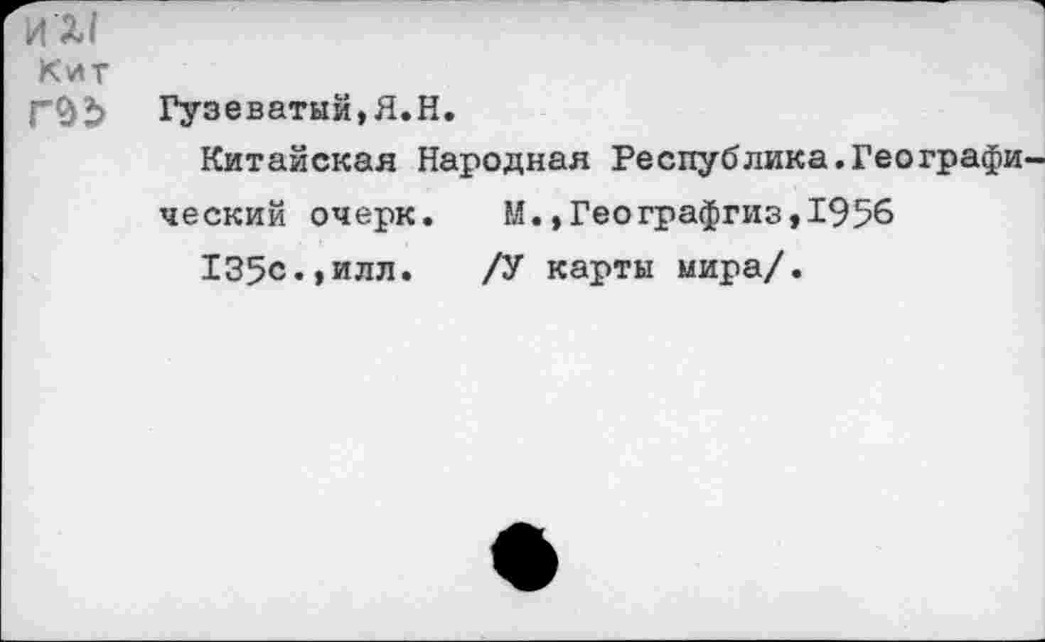 ﻿ИХ1
Кит
ГЪЪ Гузеватый,Я.Н.
Китайская Народная Республика.Географи ческий очерк. М.,Географгиз,1956 135с.»илл. /У карты мира/.